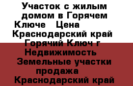 Участок с жилым домом в Горячем Ключе › Цена ­ 3 800 - Краснодарский край, Горячий Ключ г. Недвижимость » Земельные участки продажа   . Краснодарский край